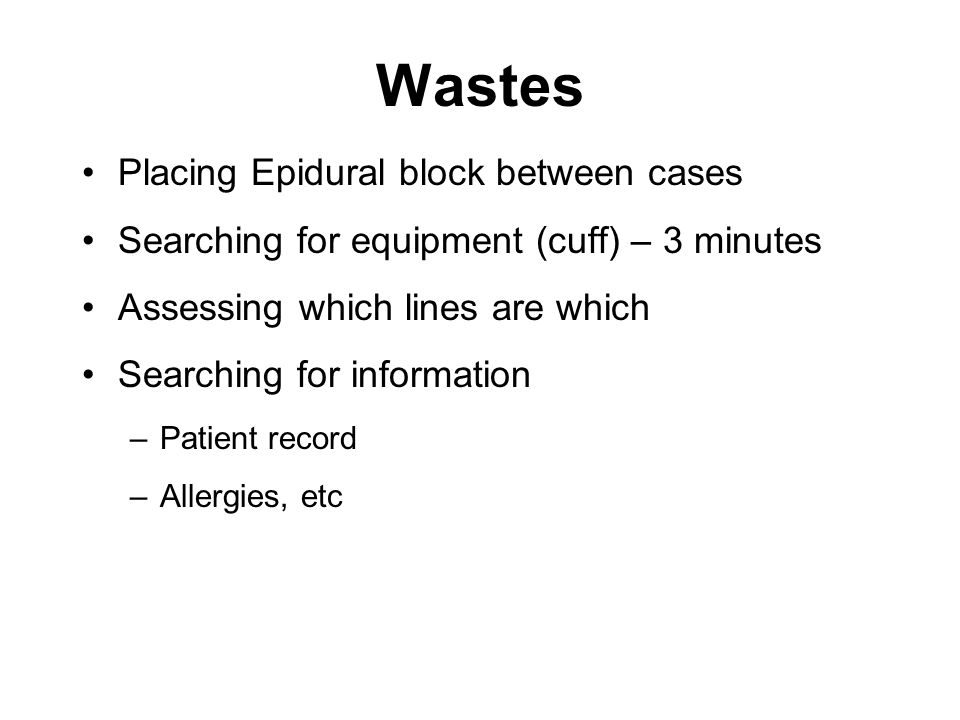 Wastes Placing Epidural block between cases Searching for equipment (cuff) – 3 minutes Assessing which lines are which Searching for information –Patient record –Allergies, etc