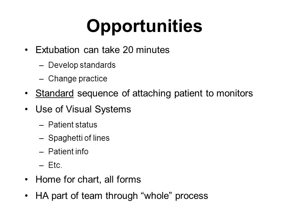 Opportunities Extubation can take 20 minutes –Develop standards –Change practice Standard sequence of attaching patient to monitors Use of Visual Systems –Patient status –Spaghetti of lines –Patient info –Etc.