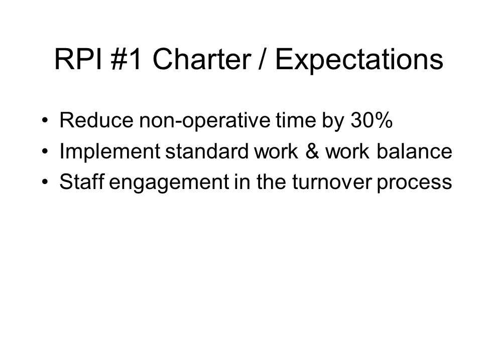 RPI #1 Charter / Expectations Reduce non-operative time by 30% Implement standard work & work balance Staff engagement in the turnover process