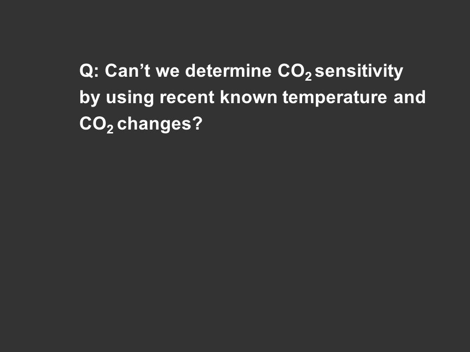 Q: Can’t we determine CO 2 sensitivity by using recent known temperature and CO 2 changes