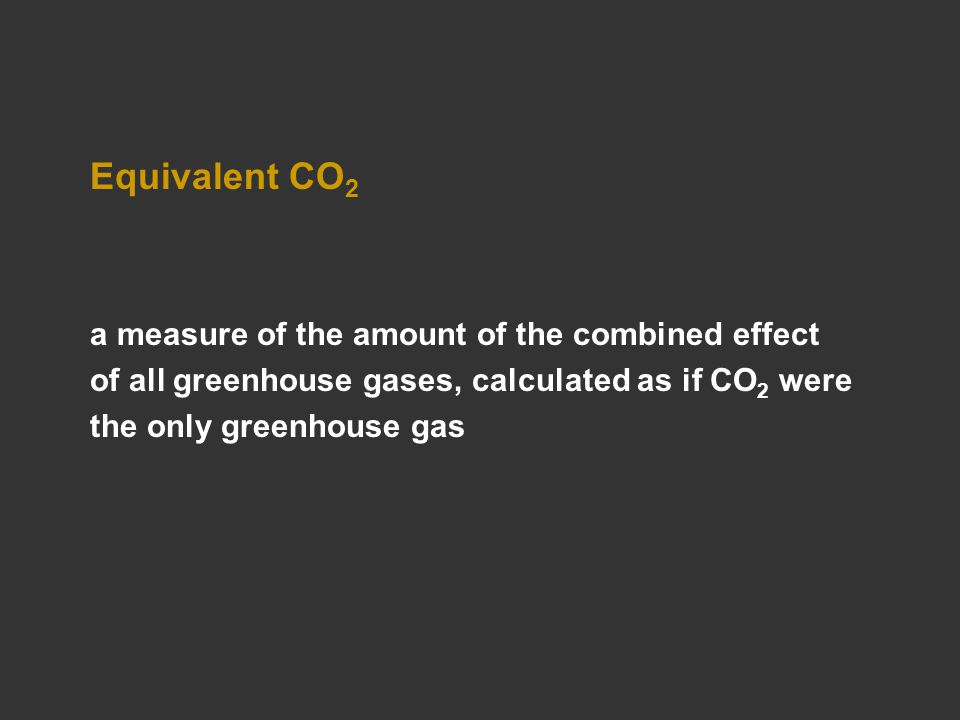 Equivalent CO 2 a measure of the amount of the combined effect of all greenhouse gases, calculated as if CO 2 were the only greenhouse gas