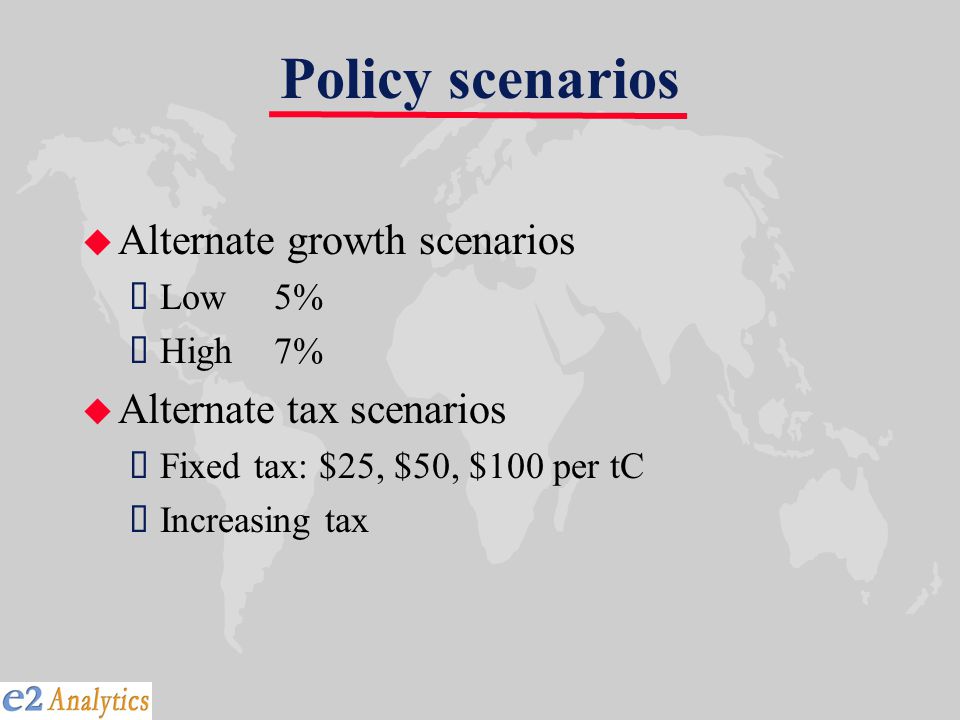 Policy scenarios u Alternate growth scenarios  Low5%  High7% u Alternate tax scenarios  Fixed tax: $25, $50, $100 per tC  Increasing tax