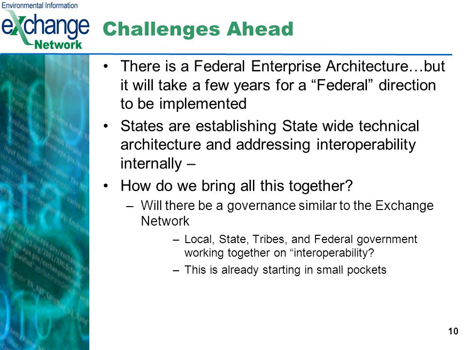 10 Challenges Ahead There is a Federal Enterprise Architecture…but it will take a few years for a Federal direction to be implemented States are establishing State wide technical architecture and addressing interoperability internally – How do we bring all this together.