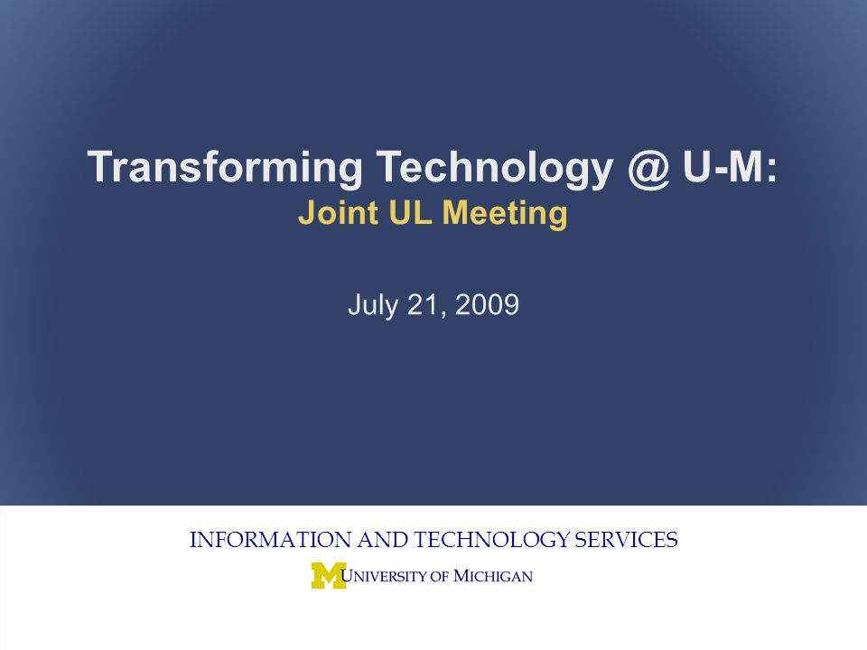 Joint Unit Liaison Meeting 1 INFORMATION AND TECHNOLOGY SERVICES Transforming U-M: Joint UL Meeting July 21, 2009