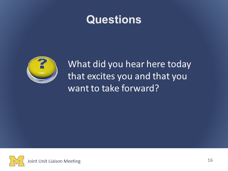 Joint Unit Liaison Meeting 16 Questions What did you hear here today that excites you and that you want to take forward