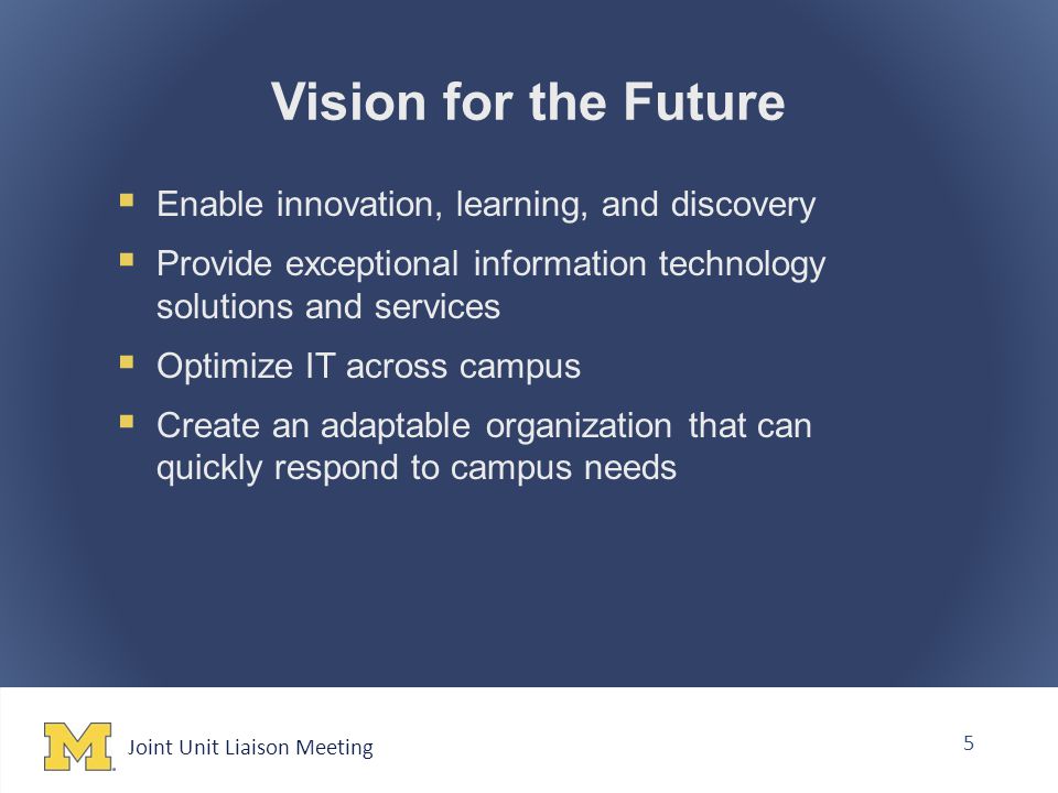 Joint Unit Liaison Meeting 5 Vision for the Future  Enable innovation, learning, and discovery  Provide exceptional information technology solutions and services  Optimize IT across campus  Create an adaptable organization that can quickly respond to campus needs
