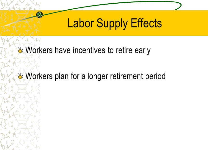 Labor Supply Effects Workers have incentives to retire early Workers plan for a longer retirement period