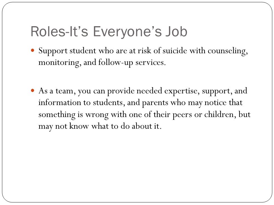 Roles-It’s Everyone’s Job Support student who are at risk of suicide with counseling, monitoring, and follow-up services.