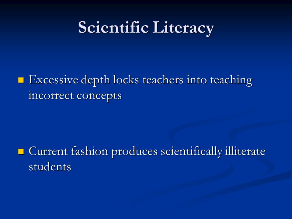 Scientific Literacy Excessive depth locks teachers into teaching incorrect concepts Excessive depth locks teachers into teaching incorrect concepts Current fashion produces scientifically illiterate students Current fashion produces scientifically illiterate students