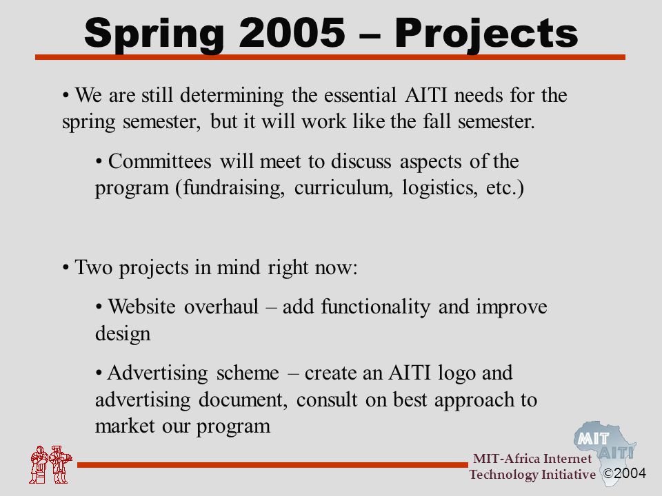© 2004 MIT-Africa Internet Technology Initiative Spring 2005 – Projects We are still determining the essential AITI needs for the spring semester, but it will work like the fall semester.
