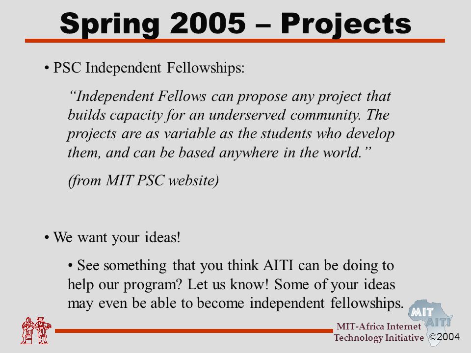 © 2004 MIT-Africa Internet Technology Initiative Spring 2005 – Projects PSC Independent Fellowships: Independent Fellows can propose any project that builds capacity for an underserved community.