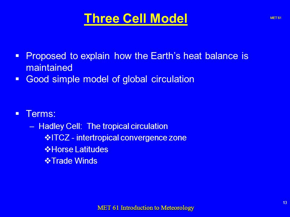 MET MET 61 Introduction to Meteorology Three Cell Model  Proposed to explain how the Earth’s heat balance is maintained  Good simple model of global circulation  Terms: –Hadley Cell: The tropical circulation  ITCZ - intertropical convergence zone  Horse Latitudes  Trade Winds