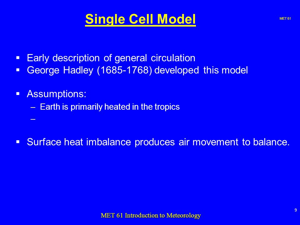 MET 61 9 MET 61 Introduction to Meteorology Single Cell Model  Early description of general circulation  George Hadley ( ) developed this model  Assumptions: –Earth is primarily heated in the tropics –  Surface heat imbalance produces air movement to balance.