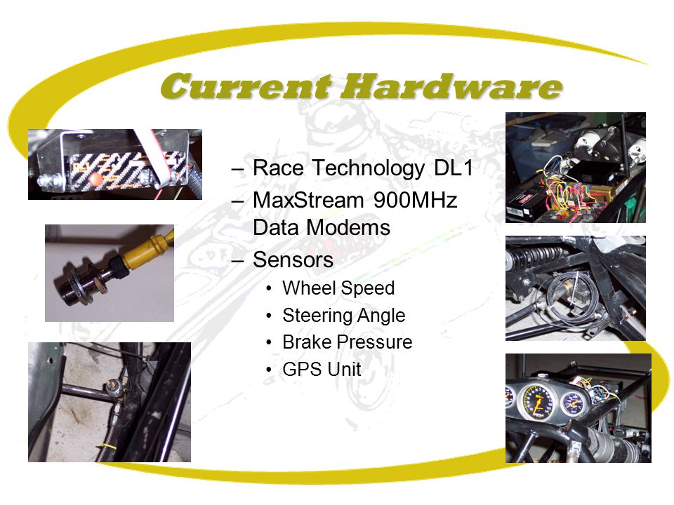 Current Hardware –Race Technology DL1 –MaxStream 900MHz Data Modems –Sensors Wheel Speed Steering Angle Brake Pressure GPS Unit