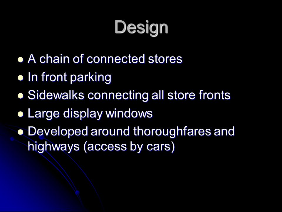 Design A chain of connected stores A chain of connected stores In front parking In front parking Sidewalks connecting all store fronts Sidewalks connecting all store fronts Large display windows Large display windows Developed around thoroughfares and highways (access by cars) Developed around thoroughfares and highways (access by cars)
