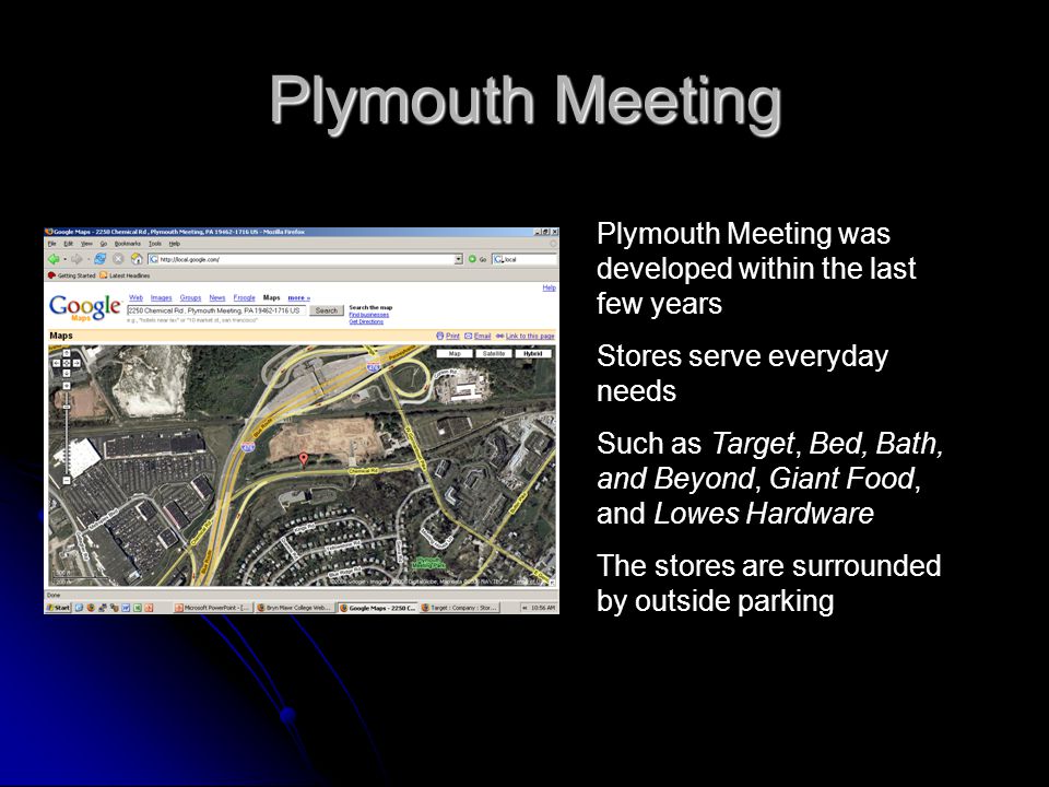 Plymouth Meeting Plymouth Meeting was developed within the last few years Stores serve everyday needs Such as Target, Bed, Bath, and Beyond, Giant Food, and Lowes Hardware The stores are surrounded by outside parking