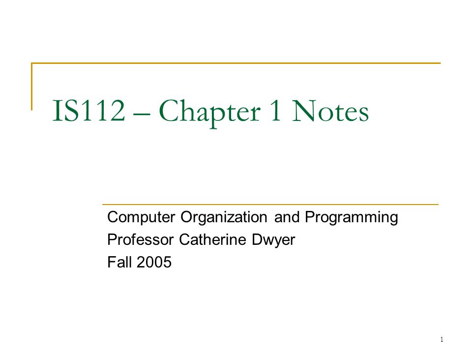 1 IS112 – Chapter 1 Notes Computer Organization and Programming Professor Catherine Dwyer Fall 2005