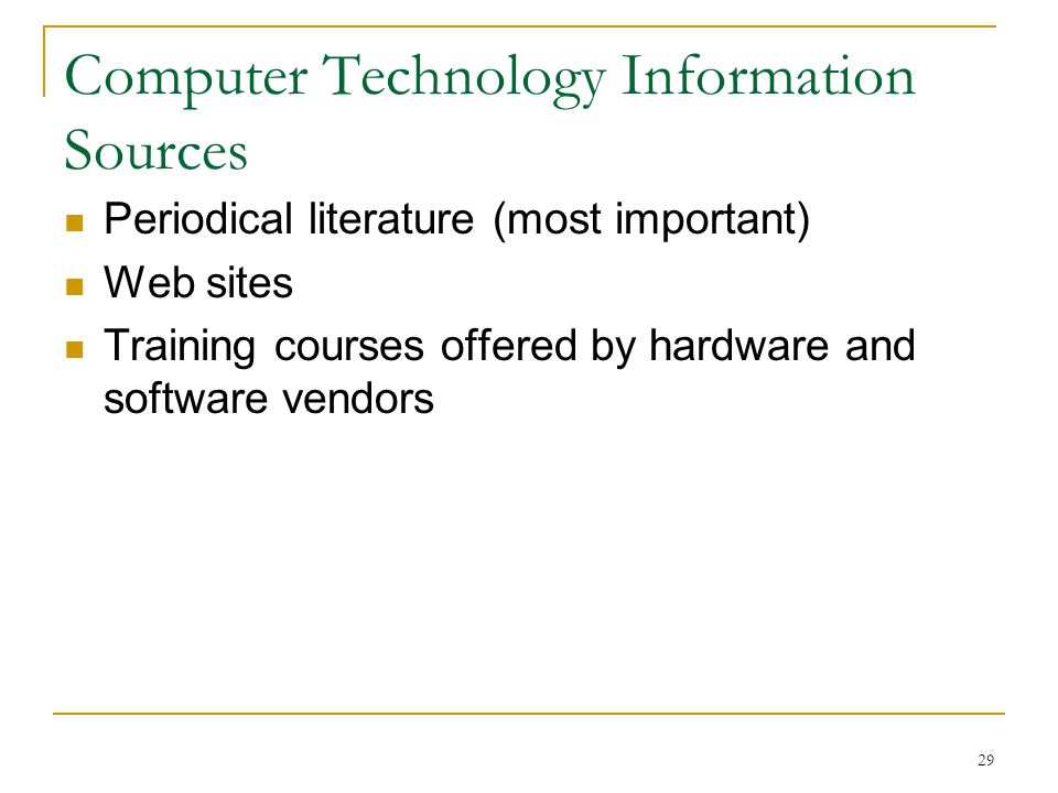 29 Computer Technology Information Sources Periodical literature (most important) Web sites Training courses offered by hardware and software vendors