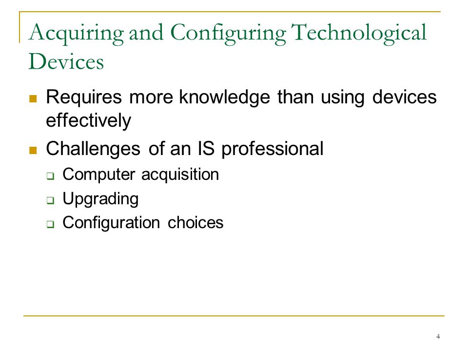 4 Acquiring and Configuring Technological Devices Requires more knowledge than using devices effectively Challenges of an IS professional  Computer acquisition  Upgrading  Configuration choices