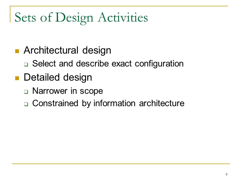 9 Sets of Design Activities Architectural design  Select and describe exact configuration Detailed design  Narrower in scope  Constrained by information architecture