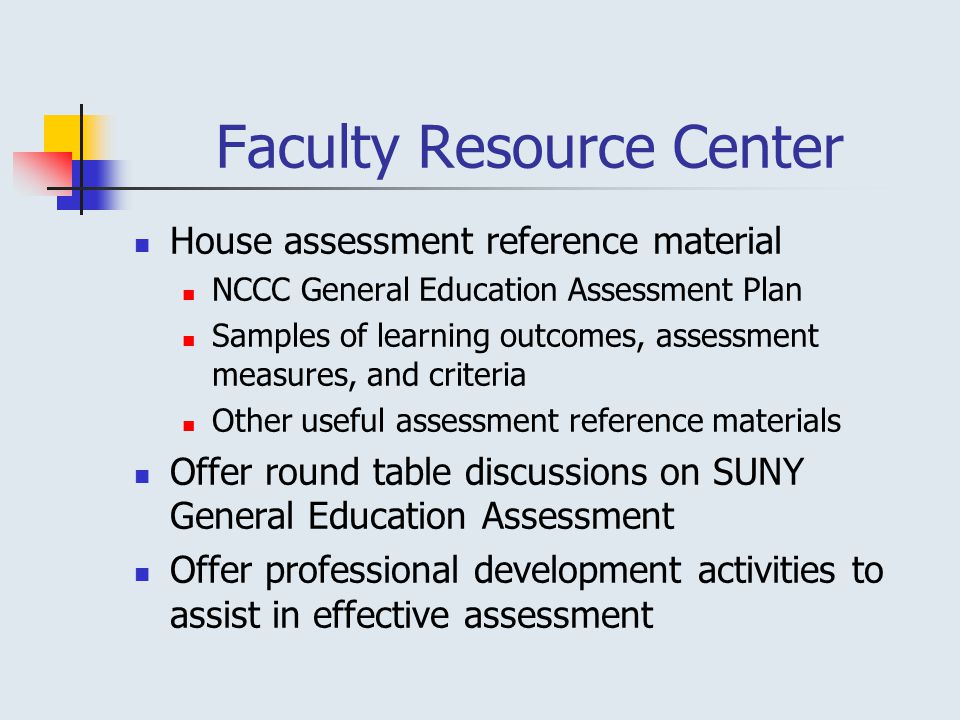 Faculty Resource Center House assessment reference material NCCC General Education Assessment Plan Samples of learning outcomes, assessment measures, and criteria Other useful assessment reference materials Offer round table discussions on SUNY General Education Assessment Offer professional development activities to assist in effective assessment