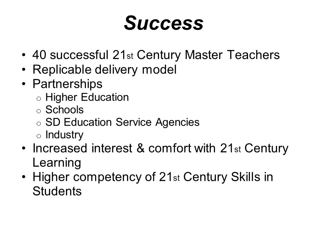 Success 40 successful 21 st Century Master Teachers Replicable delivery model Partnerships o Higher Education o Schools o SD Education Service Agencies o Industry Increased interest & comfort with 21 st Century Learning Higher competency of 21 st Century Skills in Students