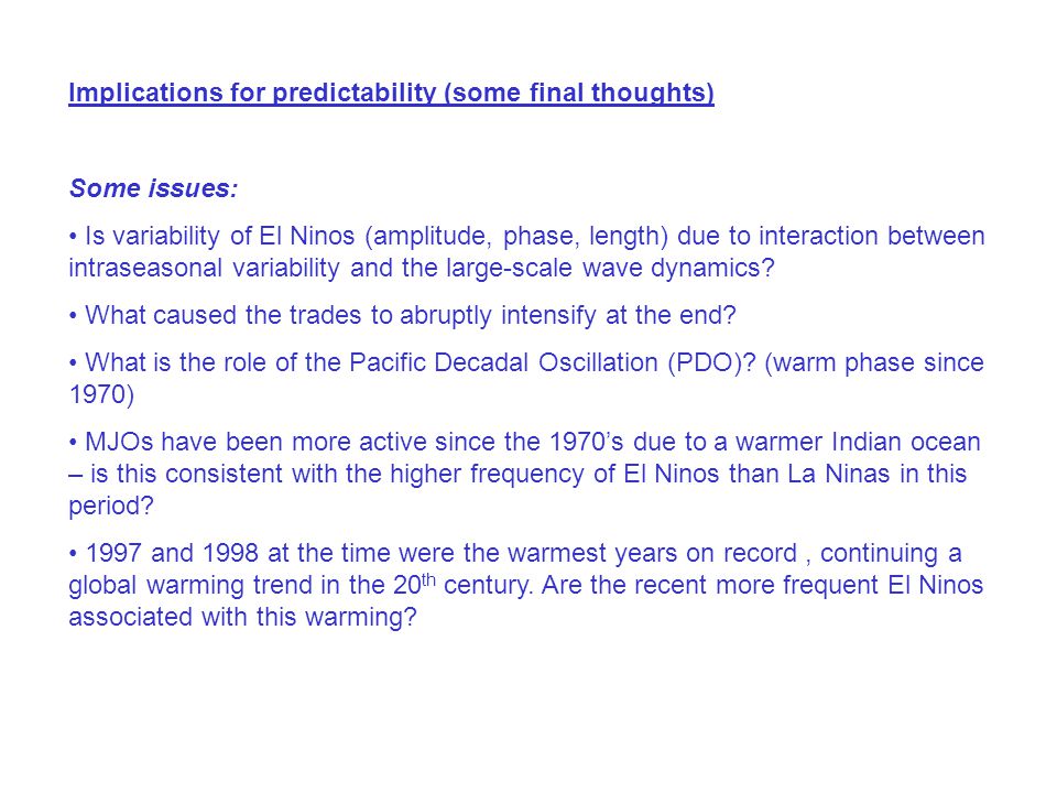 Implications for predictability (some final thoughts) Some issues: Is variability of El Ninos (amplitude, phase, length) due to interaction between intraseasonal variability and the large-scale wave dynamics.