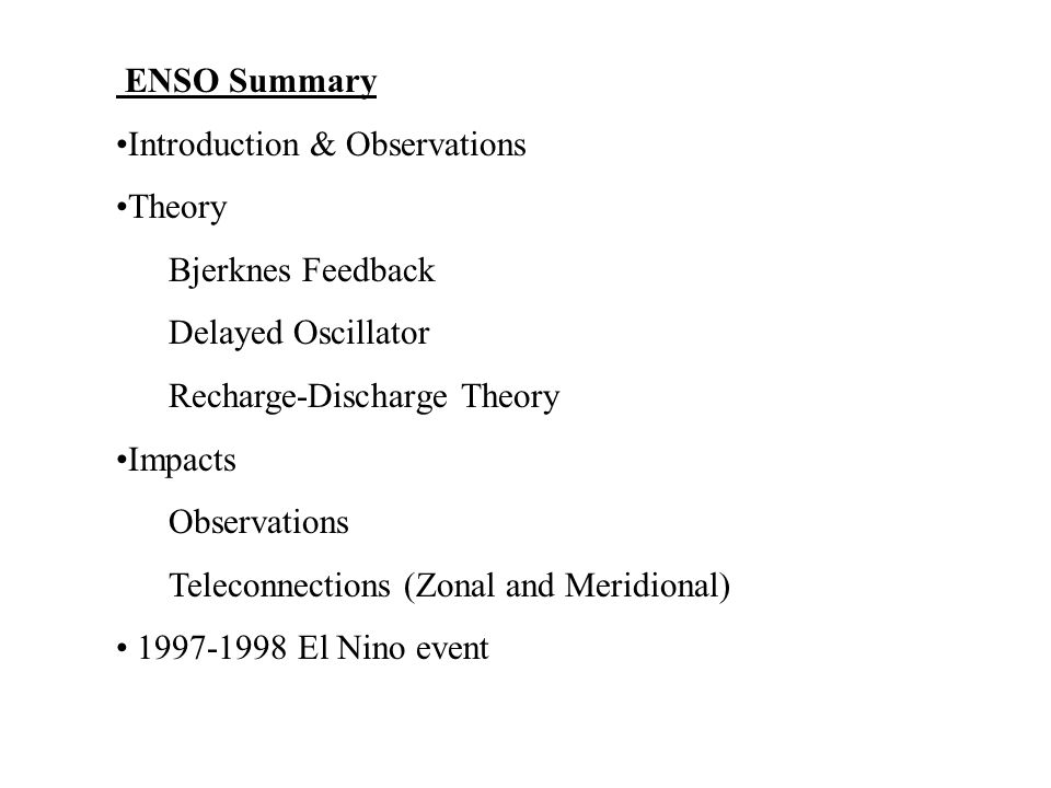 ENSO Summary Introduction & Observations Theory Bjerknes Feedback Delayed Oscillator Recharge-Discharge Theory Impacts Observations Teleconnections (Zonal and Meridional) El Nino event