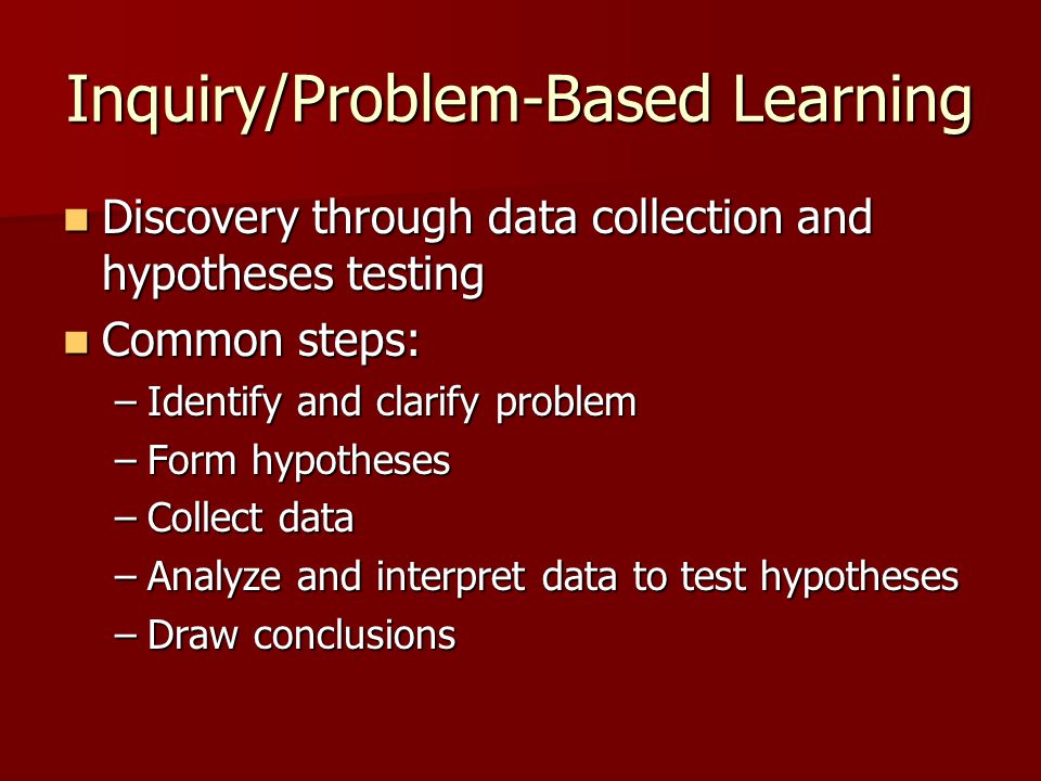 Inquiry/Problem-Based Learning Discovery through data collection and hypotheses testing Discovery through data collection and hypotheses testing Common steps: Common steps: –Identify and clarify problem –Form hypotheses –Collect data –Analyze and interpret data to test hypotheses –Draw conclusions