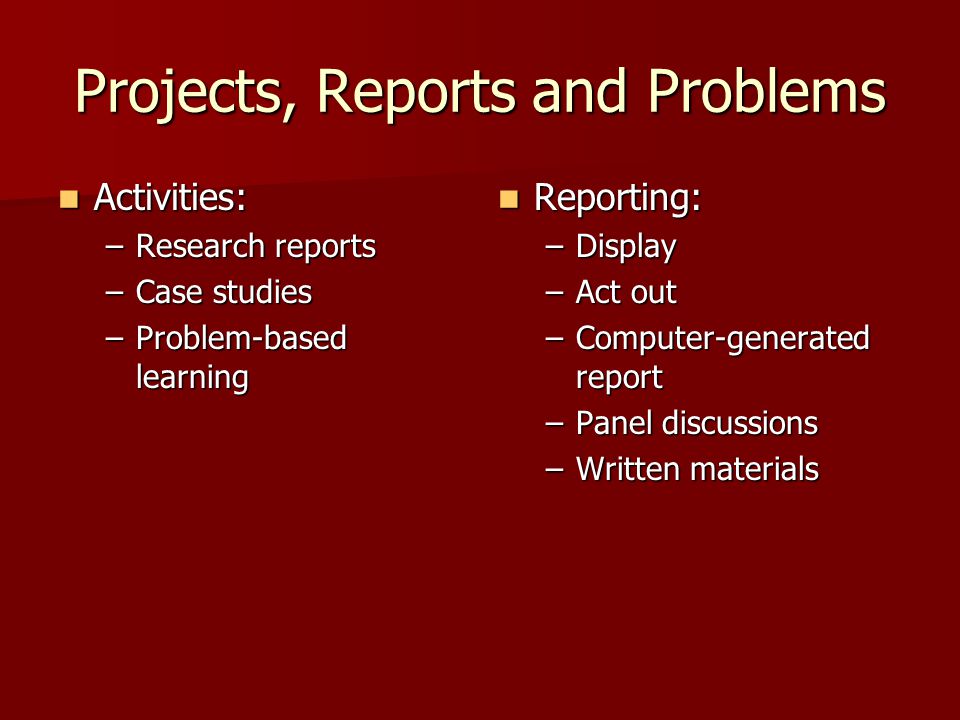 Projects, Reports and Problems Activities: Activities: –Research reports –Case studies –Problem-based learning Reporting: Reporting: –Display –Act out –Computer-generated report –Panel discussions –Written materials