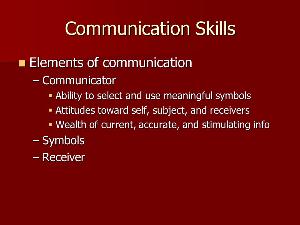 Communication Skills Elements of communication Elements of communication –Communicator  Ability to select and use meaningful symbols  Attitudes toward self, subject, and receivers  Wealth of current, accurate, and stimulating info –Symbols –Receiver