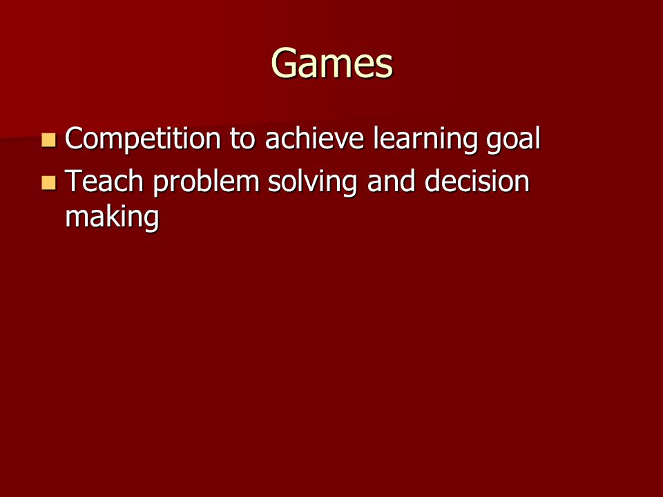 Games Competition to achieve learning goal Competition to achieve learning goal Teach problem solving and decision making Teach problem solving and decision making