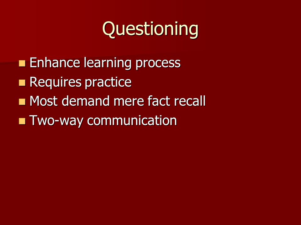Questioning Enhance learning process Enhance learning process Requires practice Requires practice Most demand mere fact recall Most demand mere fact recall Two-way communication Two-way communication