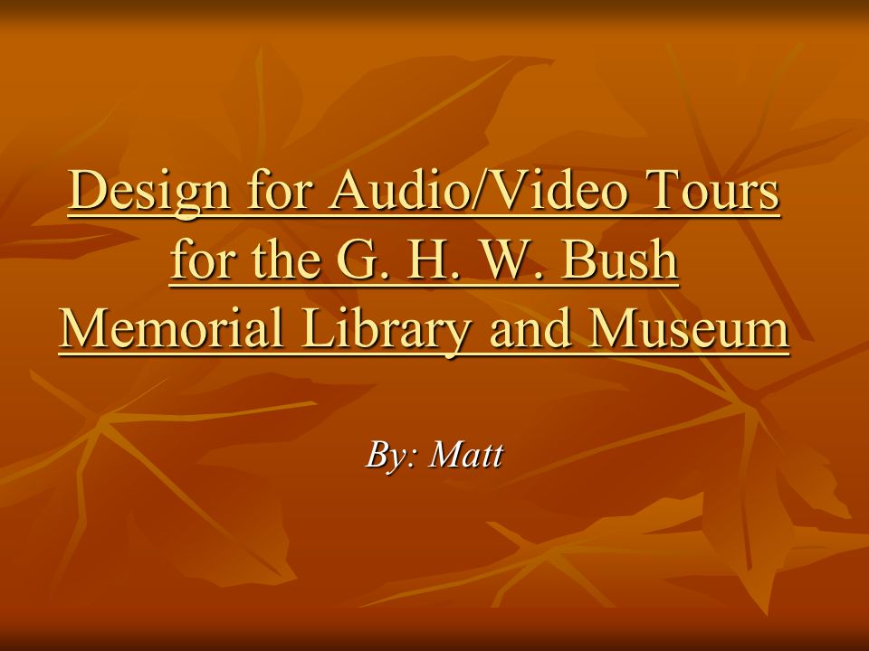 Design for Audio/Video Tours for the G. H. W. Bush Memorial Library and Museum By: Matt