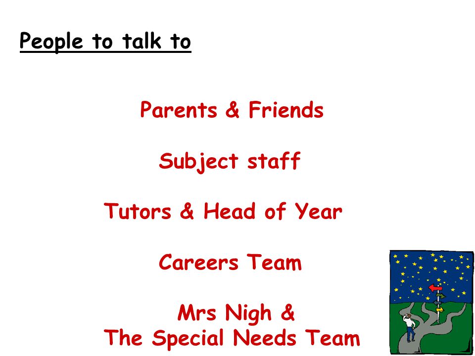 People to talk to Parents & Friends Subject staff Tutors & Head of Year Careers Team Mrs Nigh & The Special Needs Team