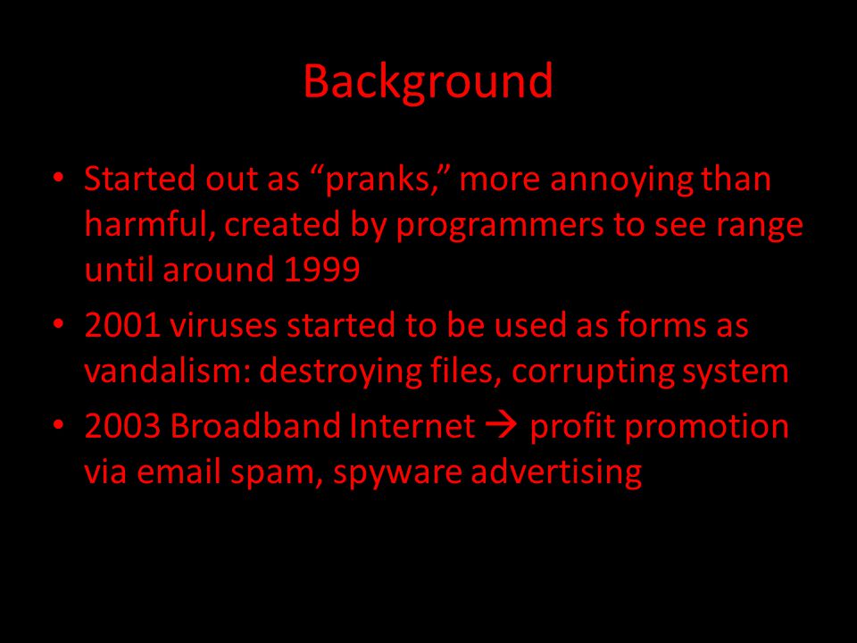 Background Started out as pranks, more annoying than harmful, created by programmers to see range until around viruses started to be used as forms as vandalism: destroying files, corrupting system 2003 Broadband Internet  profit promotion via  spam, spyware advertising
