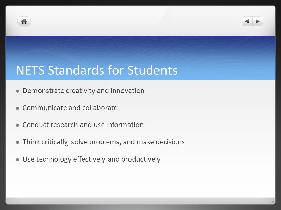 NETS Standards for Students Demonstrate creativity and innovation Communicate and collaborate Conduct research and use information Think critically, solve problems, and make decisions Use technology effectively and productively