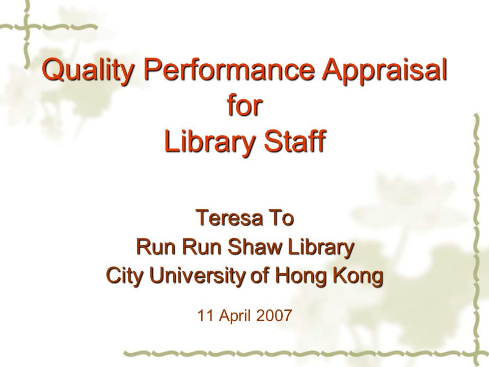 Quality Performance Appraisal for Library Staff Teresa To Run Run Shaw Library City University of Hong Kong 11 April 2007