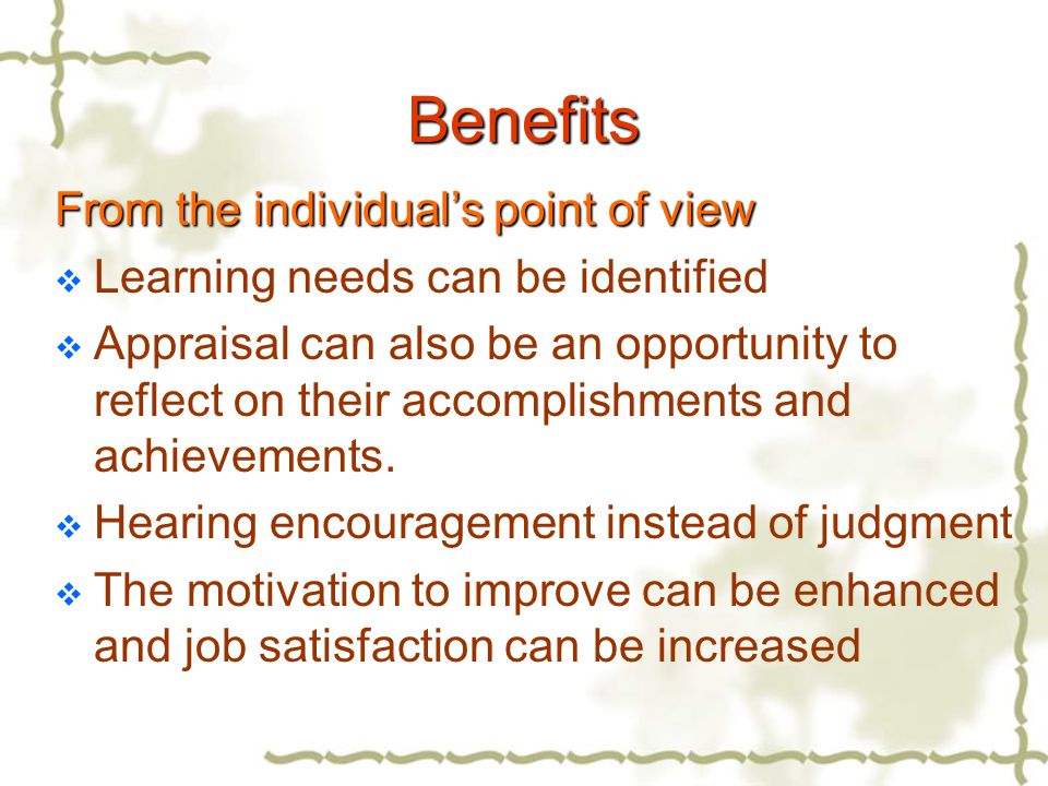 Benefits From the individual’s point of view  Learning needs can be identified  Appraisal can also be an opportunity to reflect on their accomplishments and achievements.