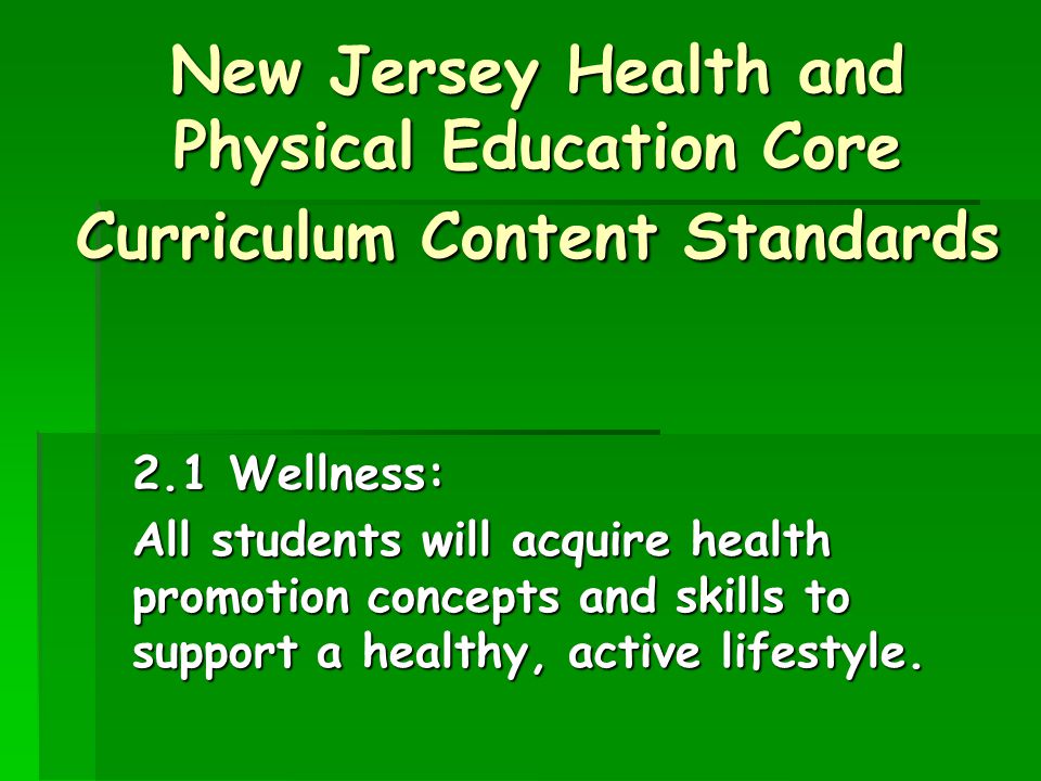 New Jersey Health and Physical Education Core Curriculum Content Standards 2.1 Wellness: All students will acquire health promotion concepts and skills to support a healthy, active lifestyle.