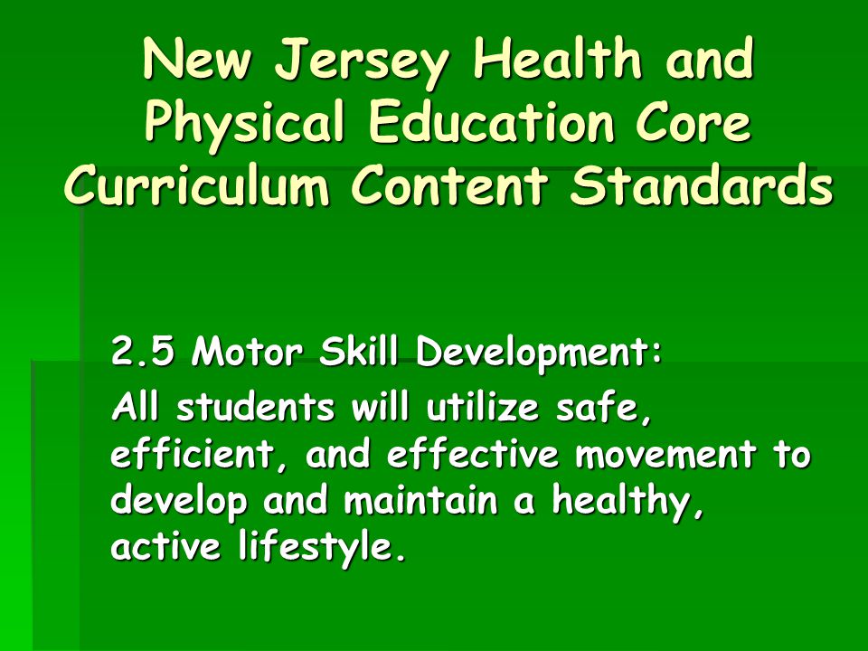 New Jersey Health and Physical Education Core Curriculum Content Standards 2.5 Motor Skill Development: All students will utilize safe, efficient, and effective movement to develop and maintain a healthy, active lifestyle.