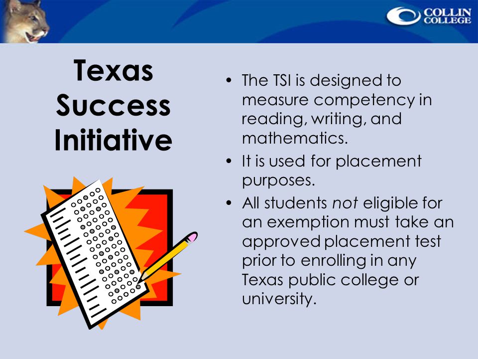 Texas Success Initiative The TSI is designed to measure competency in reading, writing, and mathematics.