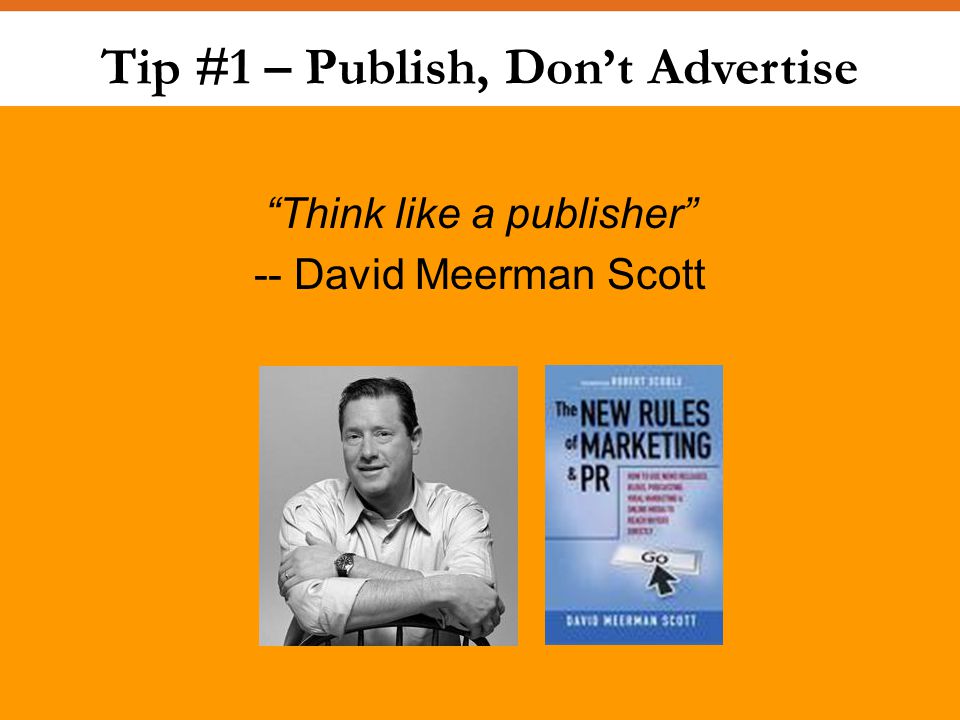 Tip #1 – Publish, Don’t Advertise Think like a publisher -- David Meerman Scott