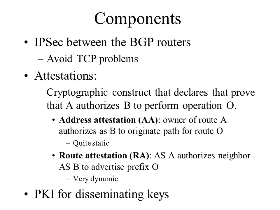 Components IPSec between the BGP routers –Avoid TCP problems Attestations: –Cryptographic construct that declares that prove that A authorizes B to perform operation O.