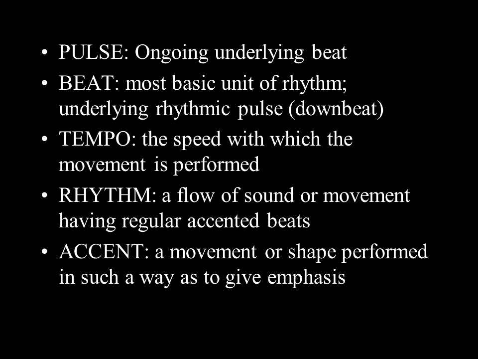 PULSE: Ongoing underlying beat BEAT: most basic unit of rhythm; underlying rhythmic pulse (downbeat) TEMPO: the speed with which the movement is performed RHYTHM: a flow of sound or movement having regular accented beats ACCENT: a movement or shape performed in such a way as to give emphasis