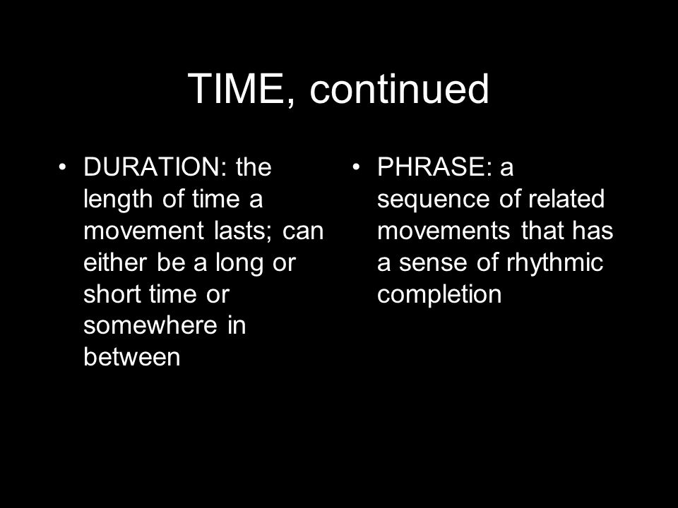 TIME, continued DURATION: the length of time a movement lasts; can either be a long or short time or somewhere in between PHRASE: a sequence of related movements that has a sense of rhythmic completion