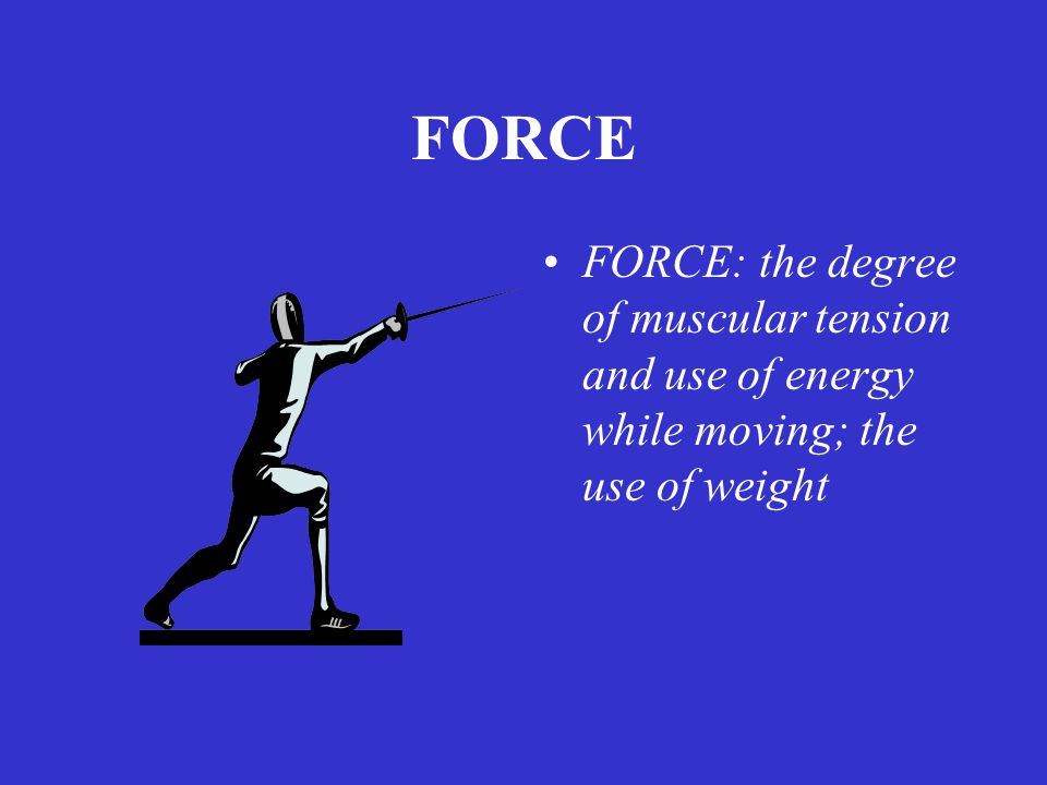 FORCE FORCE: the degree of muscular tension and use of energy while moving; the use of weight