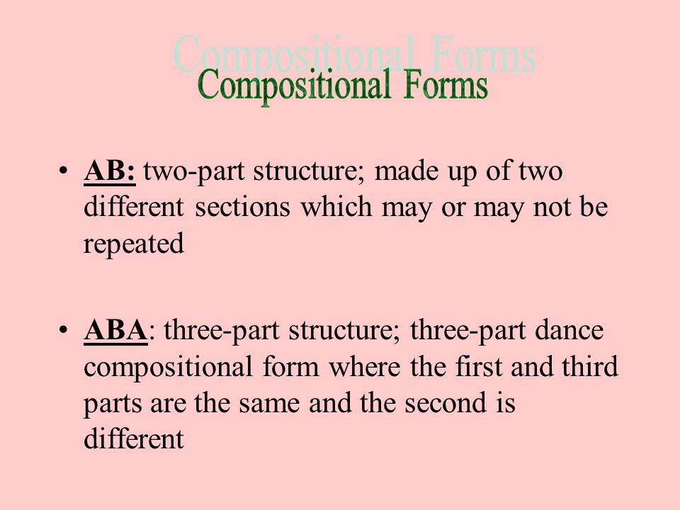 AB: two-part structure; made up of two different sections which may or may not be repeated ABA: three-part structure; three-part dance compositional form where the first and third parts are the same and the second is different