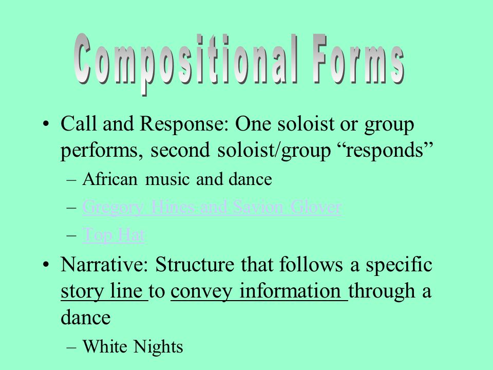 Call and Response: One soloist or group performs, second soloist/group responds –African music and dance –Gregory Hines and Savion GloverGregory Hines and Savion Glover –Top HatTop Hat Narrative: Structure that follows a specific story line to convey information through a dance –White Nights