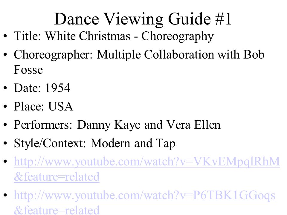 Dance Viewing Guide #1 Title: White Christmas - Choreography Choreographer: Multiple Collaboration with Bob Fosse Date: 1954 Place: USA Performers: Danny Kaye and Vera Ellen Style/Context: Modern and Tap   v=VKvEMpqlRhM &feature=relatedhttp://  v=VKvEMpqlRhM &feature=related   v=P6TBK1GGoqs &feature=relatedhttp://  v=P6TBK1GGoqs &feature=related